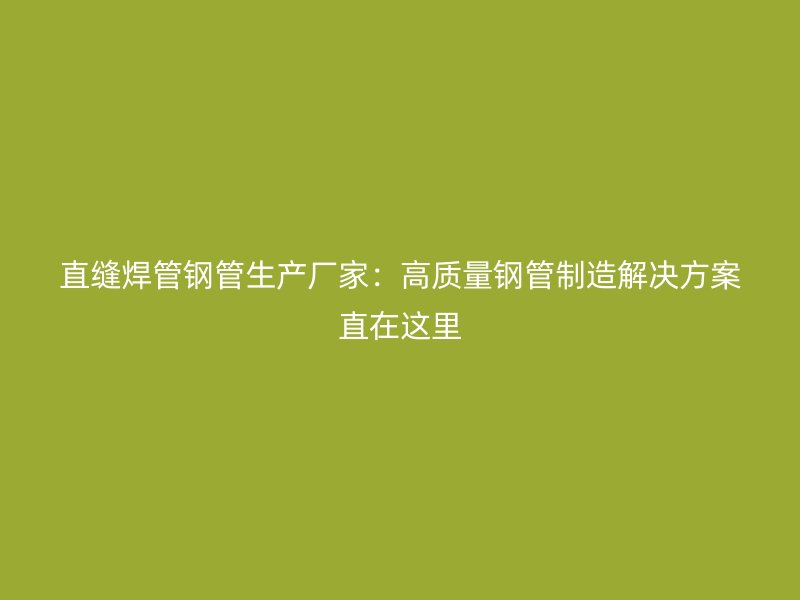 直縫焊管鋼管生產廠家：高質量鋼管制造解決方案直在這里