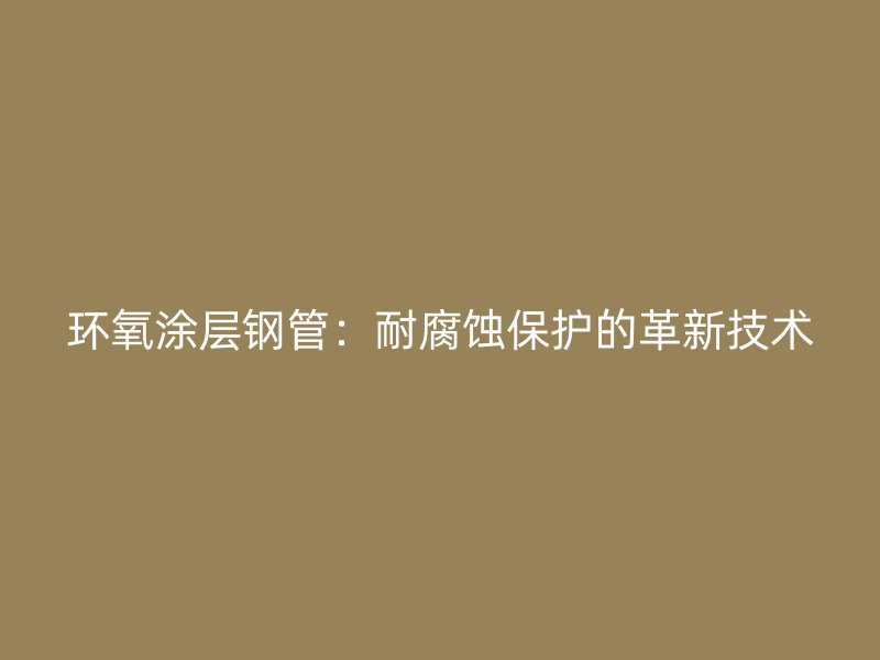 環氧涂層鋼管：耐腐蝕保護的革新技術