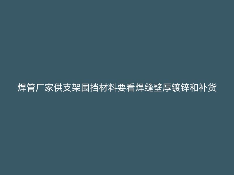 焊管廠家供支架圍擋材料要看焊縫壁厚鍍鋅和補貨