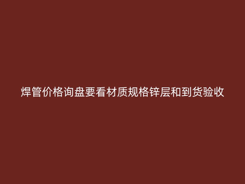 焊管價(jià)格詢盤要看材質(zhì)規(guī)格鋅層和到貨驗(yàn)收