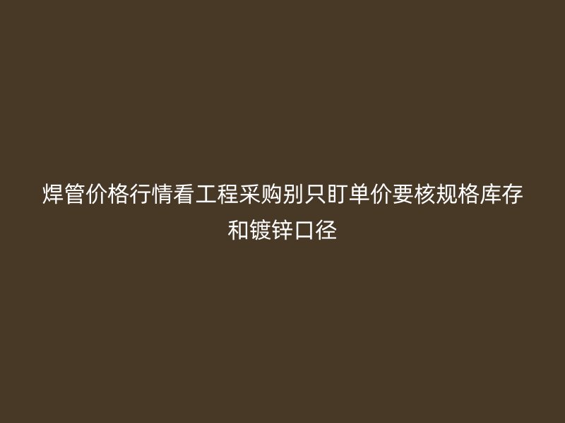 焊管價格行情看工程采購別只盯單價要核規格庫存和鍍鋅口徑