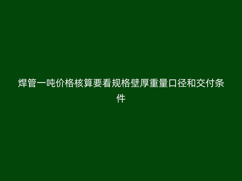 焊管一噸價格核算要看規格壁厚重量口徑和交付條件