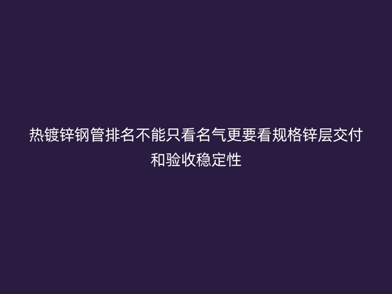 熱鍍鋅鋼管排名不能只看名氣更要看規(guī)格鋅層交付和驗收穩(wěn)定性