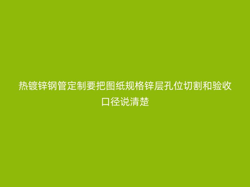 熱鍍鋅鋼管定制要把圖紙規格鋅層孔位切割和驗收口徑說清楚