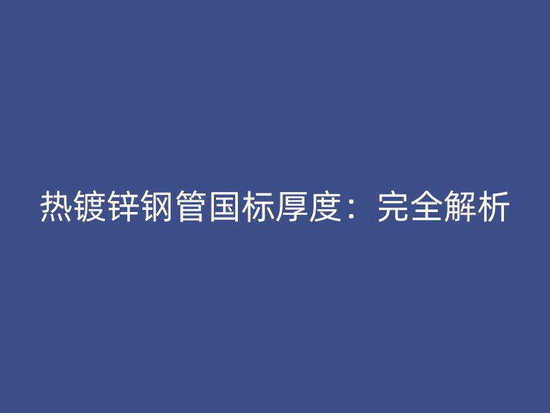 熱鍍鋅鋼管國標厚度:完全解析