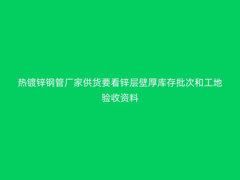熱鍍鋅鋼管廠家供貨要看鋅層壁厚庫存批次和工地驗收資料