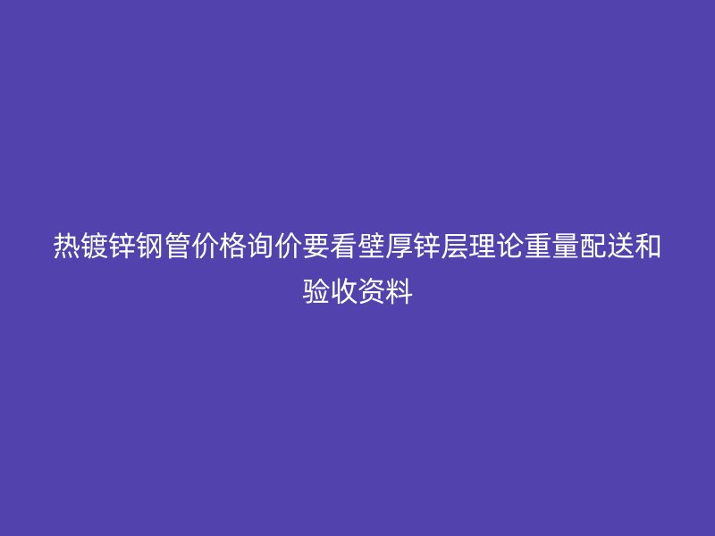 熱鍍鋅鋼管價格詢價要看壁厚鋅層理論重量配送和驗收資料