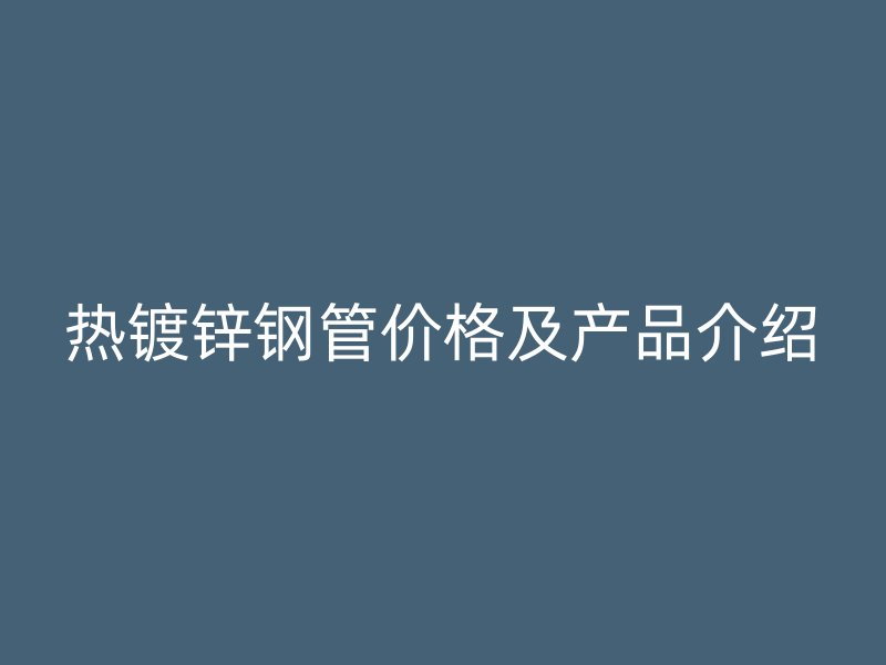 熱鍍鋅鋼管價格及產品介紹