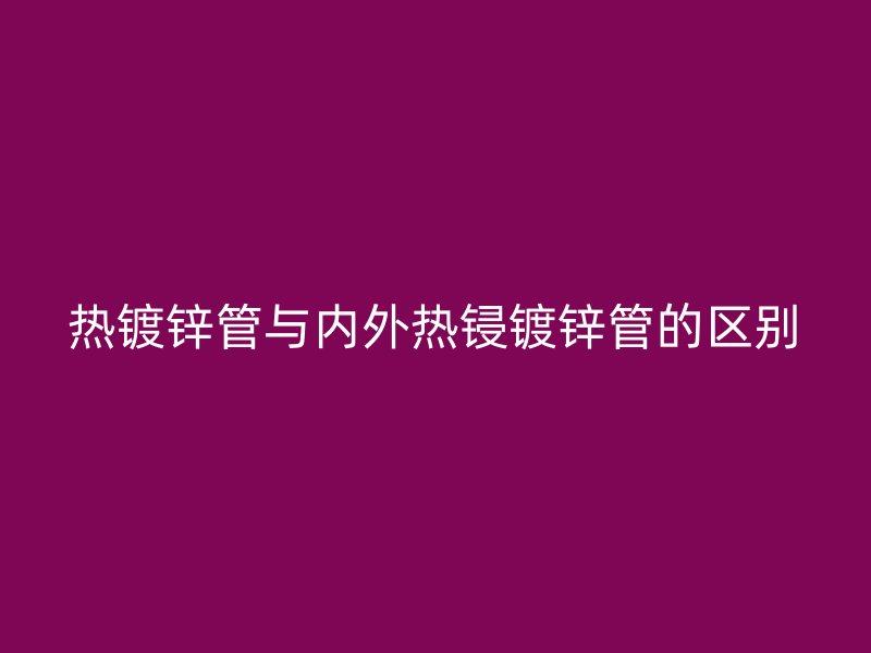 熱鍍鋅管與內(nèi)外熱鋟鍍鋅管的區(qū)別