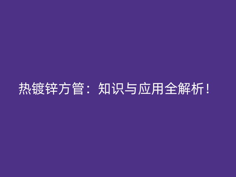 熱鍍鋅方管：知識與應用全解析！
