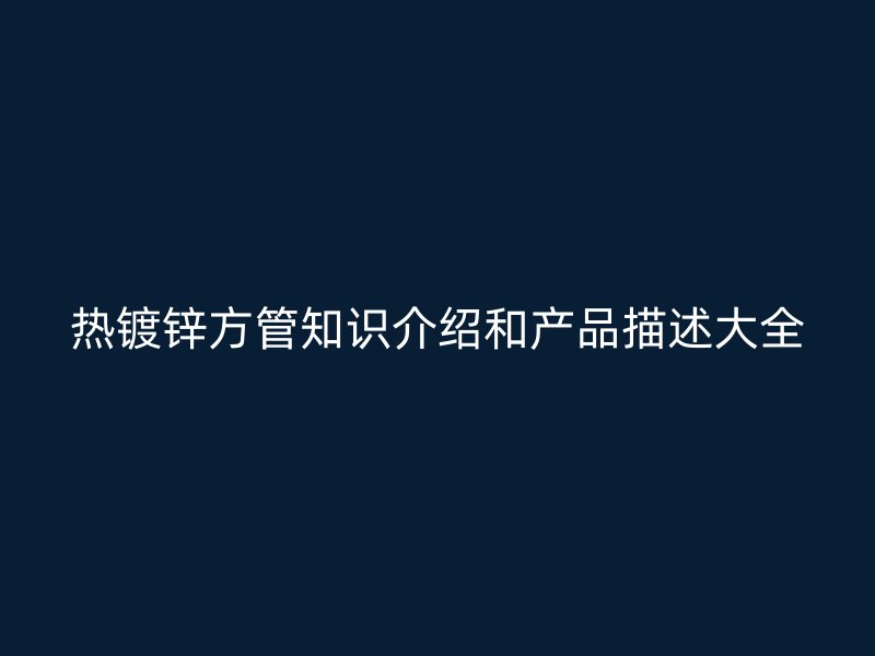 熱鍍鋅方管知識介紹和產品描述大全