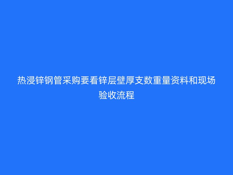熱浸鋅鋼管采購要看鋅層壁厚支數重量資料和現場驗收流程