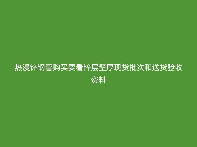 熱浸鋅鋼管購買要看鋅層壁厚現(xiàn)貨批次和送貨驗(yàn)收資料