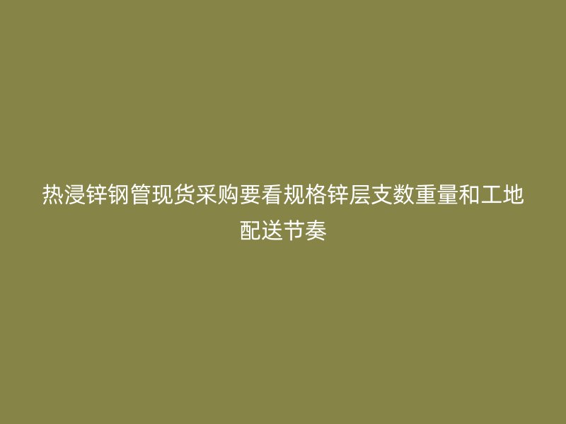 熱浸鋅鋼管現(xiàn)貨采購(gòu)要看規(guī)格鋅層支數(shù)重量和工地配送節(jié)奏