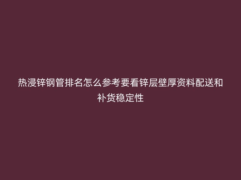 熱浸鋅鋼管排名怎么參考要看鋅層壁厚資料配送和補貨穩定性