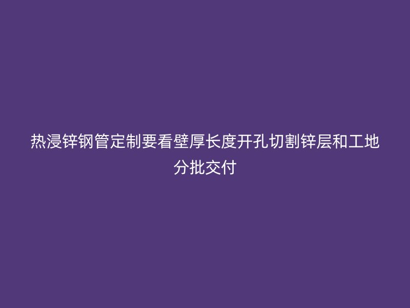 熱浸鋅鋼管定制要看壁厚長度開孔切割鋅層和工地分批交付
