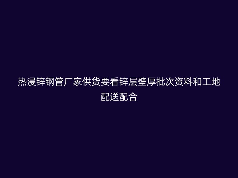 熱浸鋅鋼管廠家供貨要看鋅層壁厚批次資料和工地配送配合