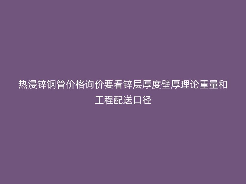 熱浸鋅鋼管價格詢價要看鋅層厚度壁厚理論重量和工程配送口徑