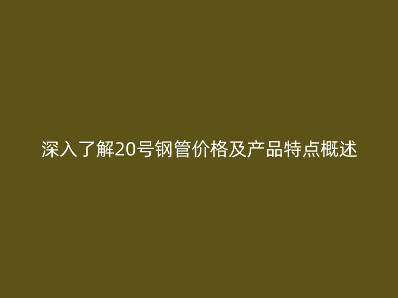 深入了解20號(hào)鋼管價(jià)格及產(chǎn)品特點(diǎn)概述