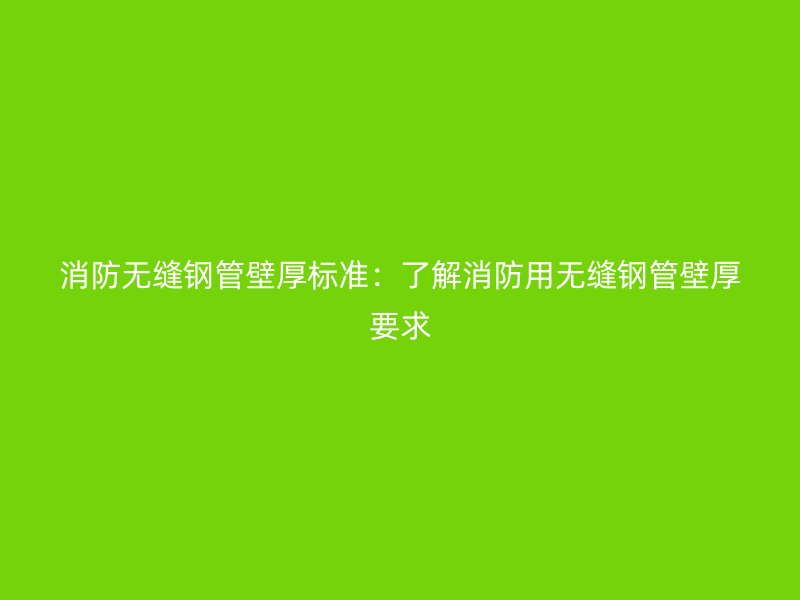 消防無縫鋼管壁厚標準：了解消防用無縫鋼管壁厚要求