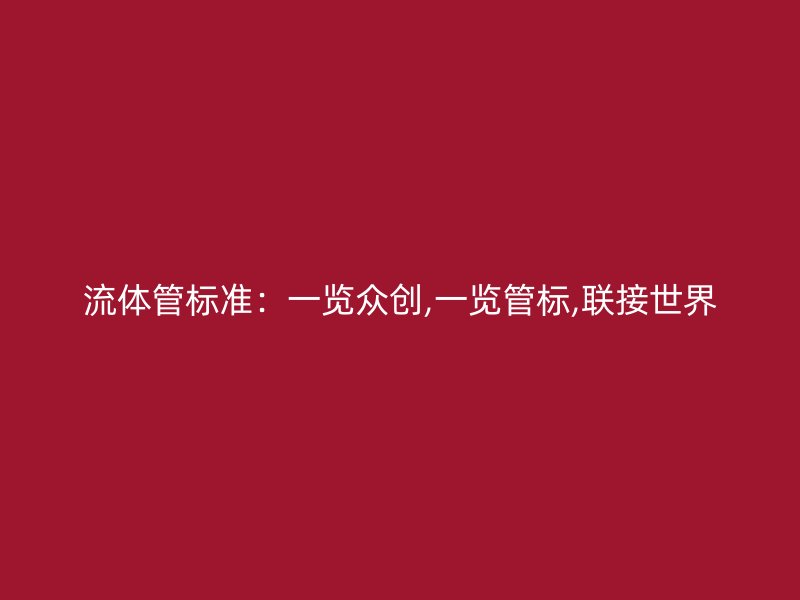 流體管標準：一覽眾創,一覽管標,聯接世界