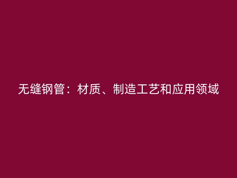 無(wú)縫鋼管:材質(zhì)、制造工藝和應(yīng)用領(lǐng)域