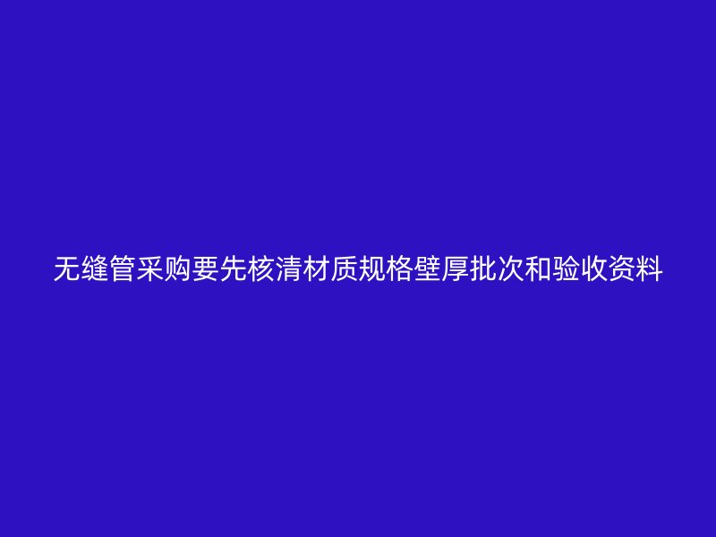無(wú)縫管采購(gòu)要先核清材質(zhì)規(guī)格壁厚批次和驗(yàn)收資料
