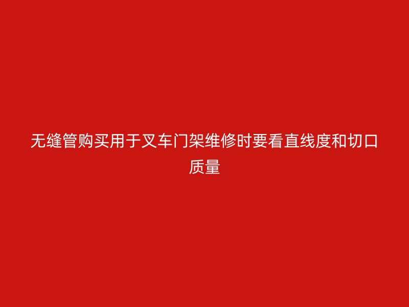 無縫管購買用于叉車門架維修時要看直線度和切口質量
