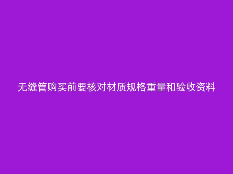 無縫管購買前要核對材質規格重量和驗收資料