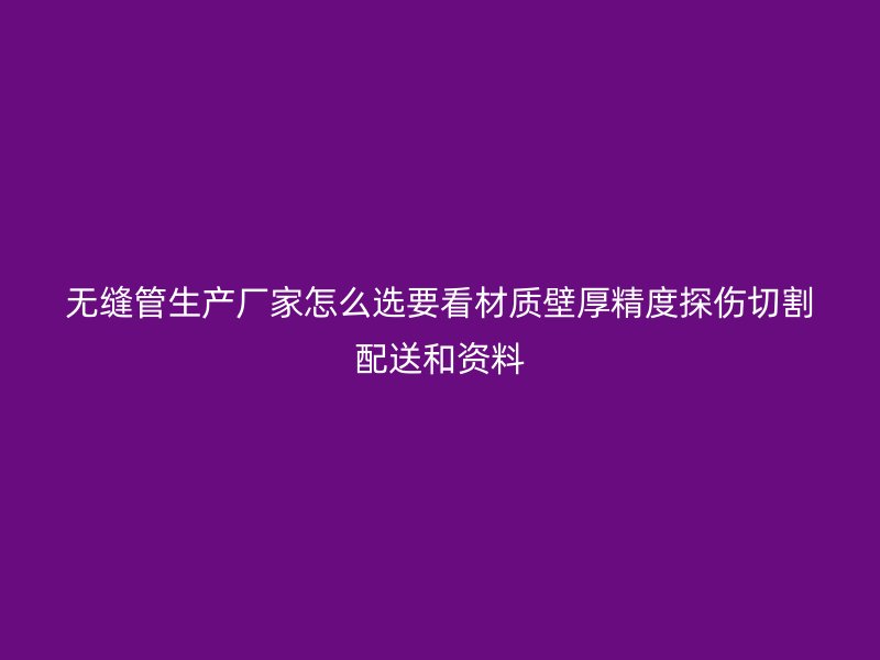 無縫管生產廠家怎么選要看材質壁厚精度探傷切割配送和資料