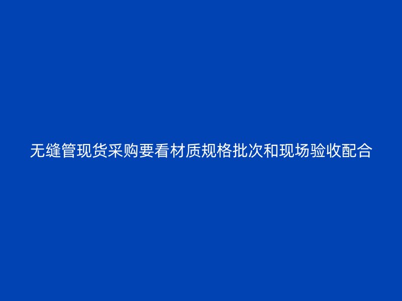 無縫管現貨采購要看材質規格批次和現場驗收配合