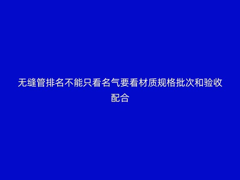 無縫管排名不能只看名氣要看材質(zhì)規(guī)格批次和驗(yàn)收配合