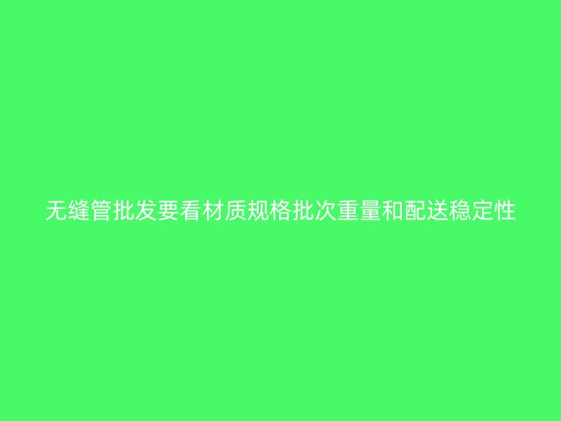 無縫管批發要看材質規格批次重量和配送穩定性