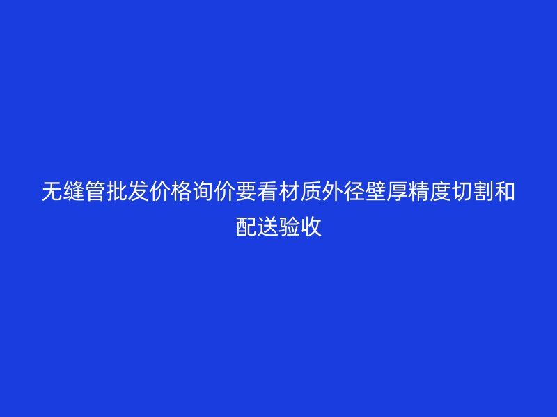 無縫管批發價格詢價要看材質外徑壁厚精度切割和配送驗收