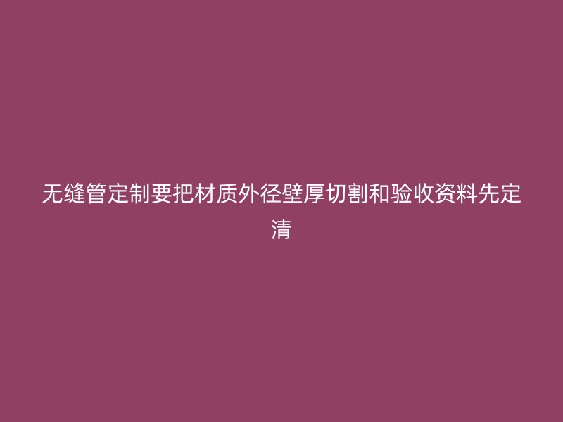 無縫管定制要把材質(zhì)外徑壁厚切割和驗(yàn)收資料先定清