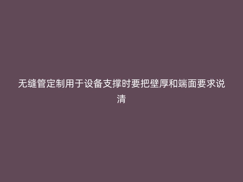 無縫管定制用于設備支撐時要把壁厚和端面要求說清