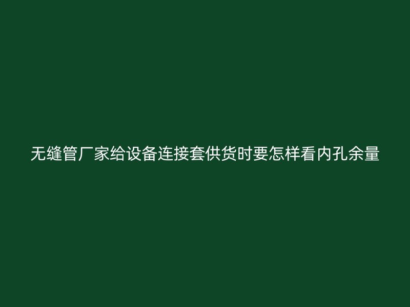 無縫管廠家給設(shè)備連接套供貨時(shí)要怎樣看內(nèi)孔余量