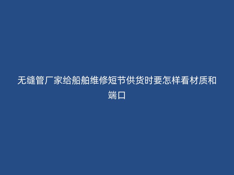 無縫管廠家給船舶維修短節供貨時要怎樣看材質和端口