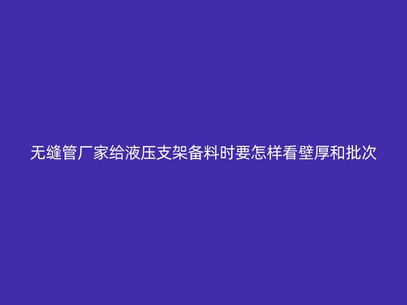 無縫管廠家給液壓支架備料時(shí)要怎樣看壁厚和批次