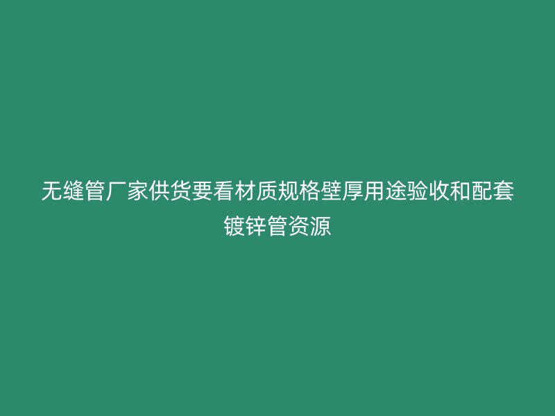 無縫管廠家供貨要看材質規格壁厚用途驗收和配套鍍鋅管資源