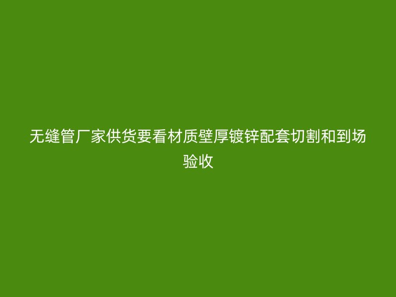無縫管廠家供貨要看材質壁厚鍍鋅配套切割和到場驗收