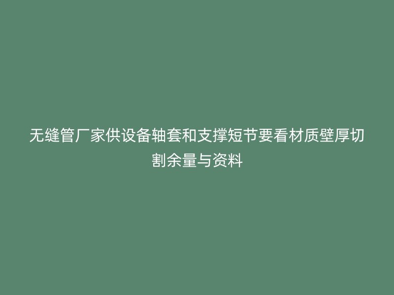 無縫管廠家供設備軸套和支撐短節要看材質壁厚切割余量與資料