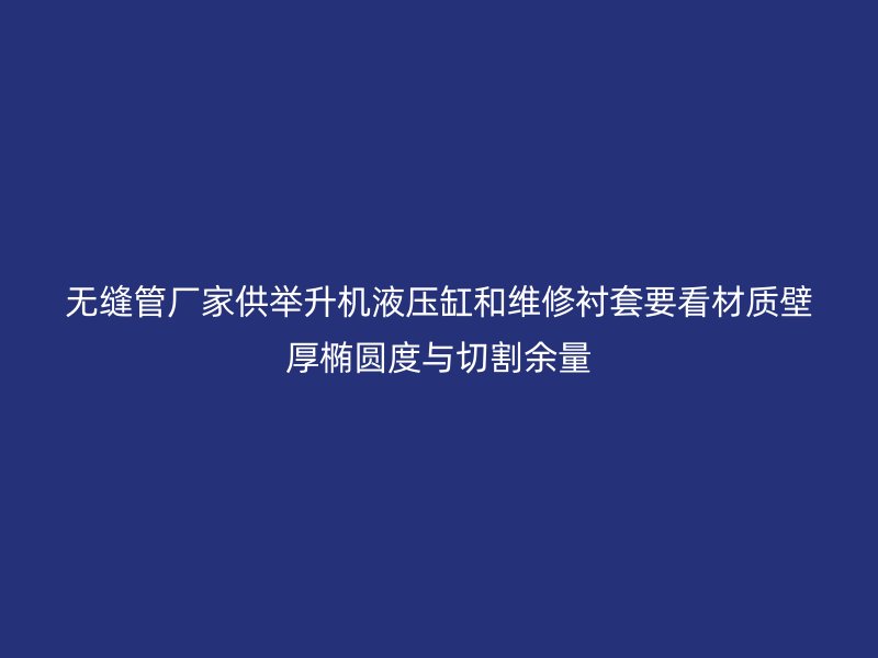 無縫管廠家供舉升機液壓缸和維修襯套要看材質壁厚橢圓度與切割余量