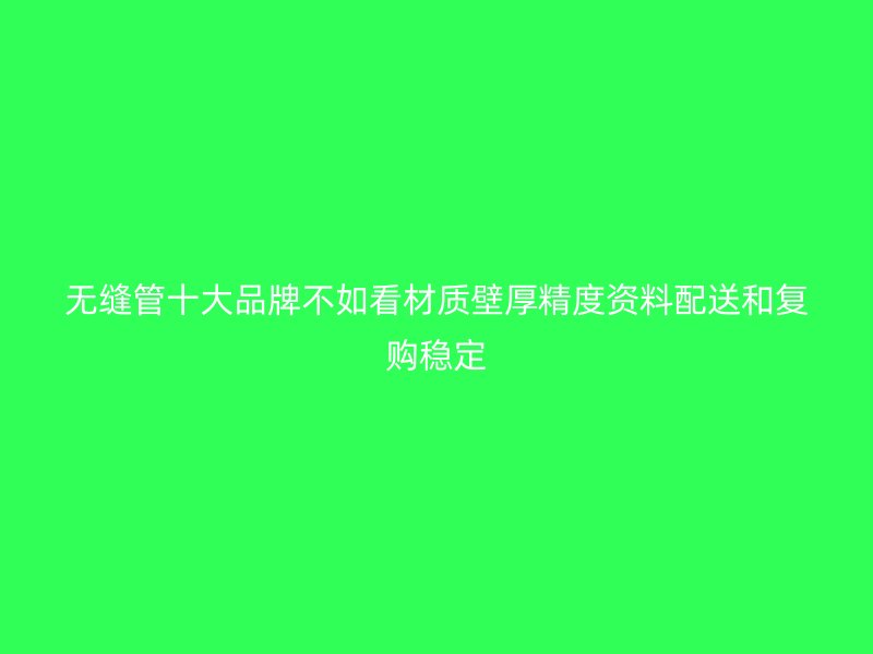 無縫管十大品牌不如看材質壁厚精度資料配送和復購穩定