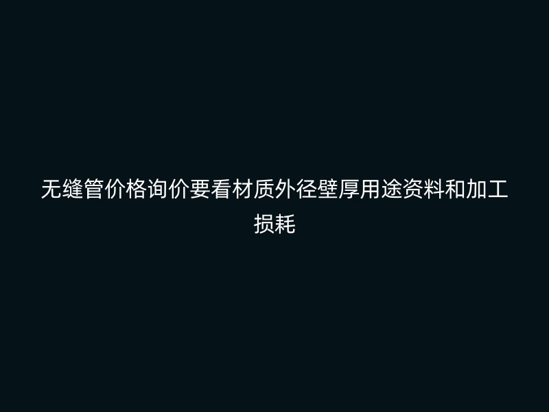 無縫管價格詢價要看材質外徑壁厚用途資料和加工損耗