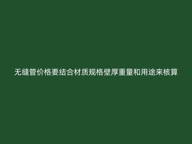 無縫管價格要結合材質規格壁厚重量和用途來核算