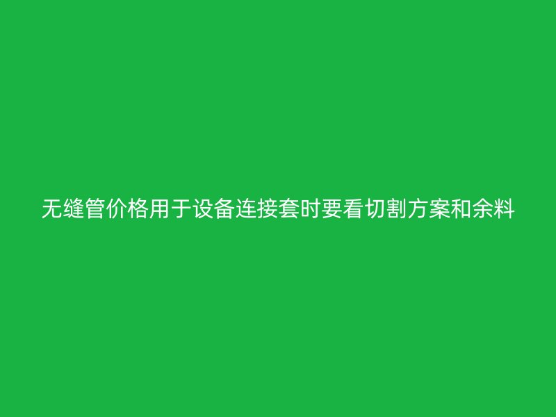 無縫管價格用于設備連接套時要看切割方案和余料