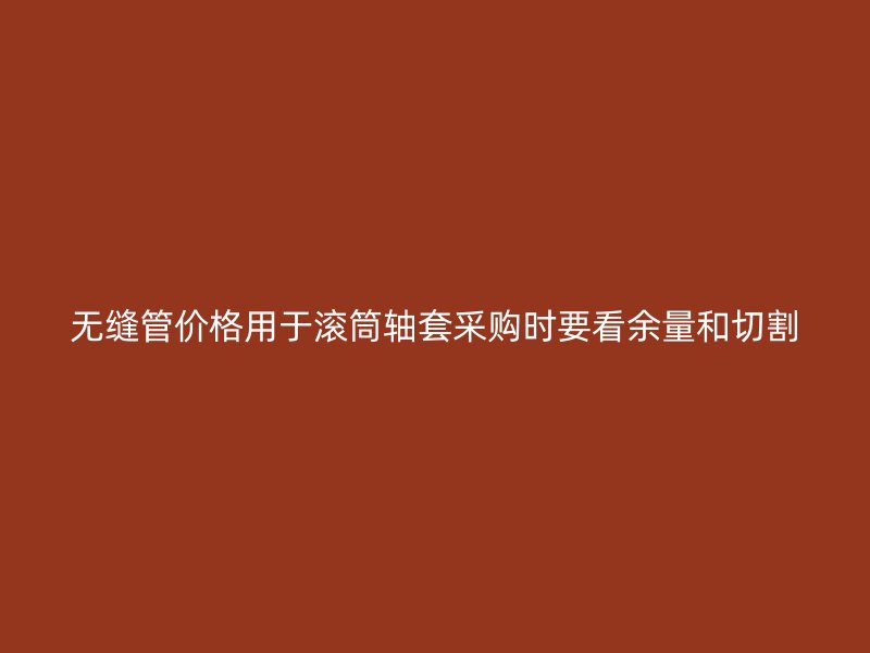 無縫管價格用于滾筒軸套采購時要看余量和切割
