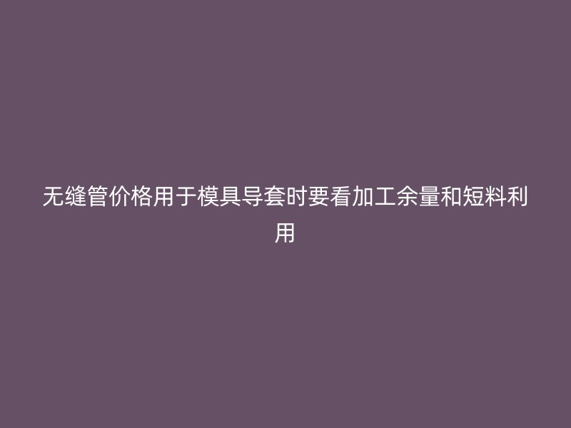 無(wú)縫管價(jià)格用于模具導(dǎo)套時(shí)要看加工余量和短料利用
