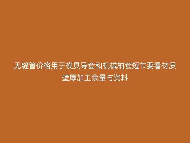 無縫管價格用于模具導套和機械軸套短節要看材質壁厚加工余量與資料